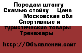 Породам штангу. Скамью стойку  › Цена ­ 25 000 - Московская обл. Спортивные и туристические товары » Тренажеры   